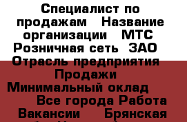 Специалист по продажам › Название организации ­ МТС, Розничная сеть, ЗАО › Отрасль предприятия ­ Продажи › Минимальный оклад ­ 20 000 - Все города Работа » Вакансии   . Брянская обл.,Новозыбков г.